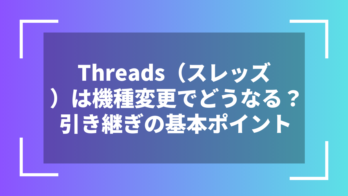 Threads（スレッズ）は機種変更でどうなる？引き継ぎの基本ポイント