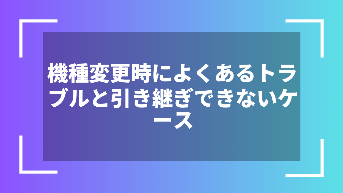 機種変更時によくあるトラブルと引き継ぎできないケース