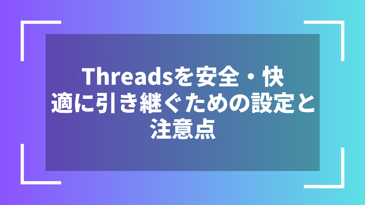 Threadsを安全・快適に引き継ぐための設定と注意点
