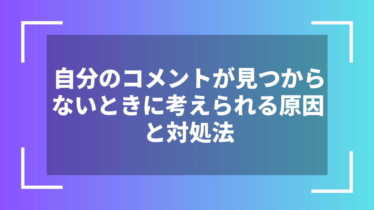 自分のコメントが見つからないときに考えられる原因と対処法
