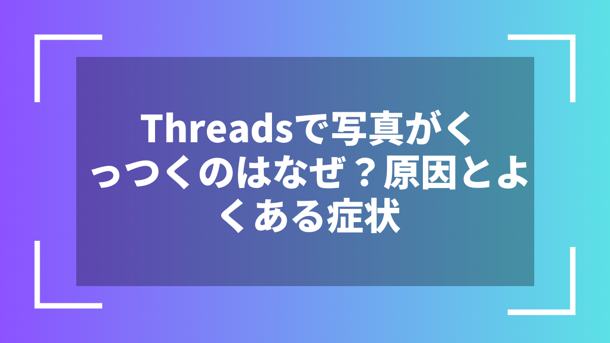 Threadsで写真がくっつくのはなぜ？原因とよくある症状