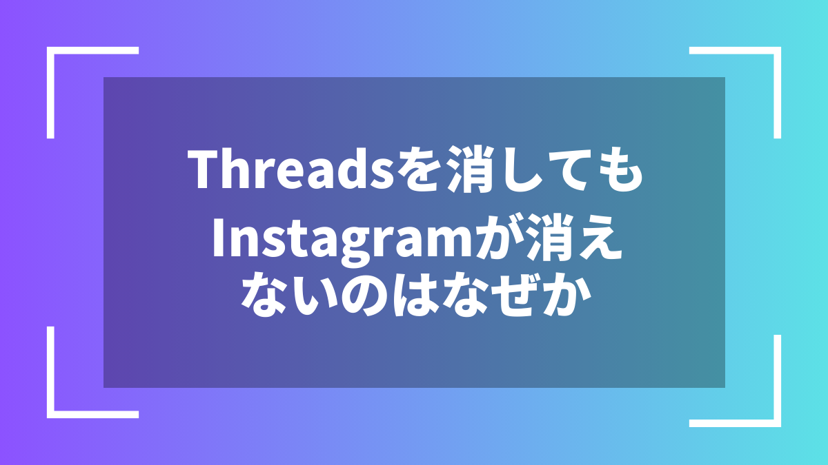 Threadsを消してもInstagramが消えないのはなぜか