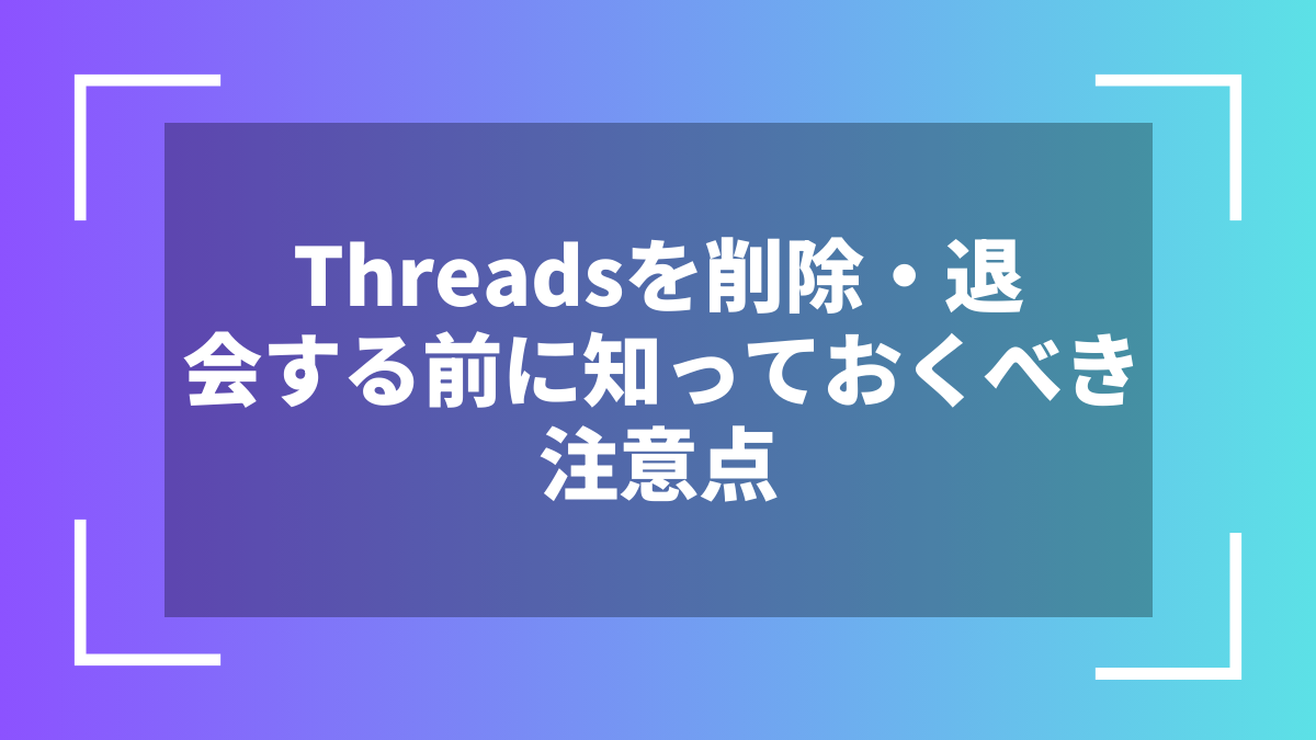 Threadsを削除・退会する前に知っておくべき注意点