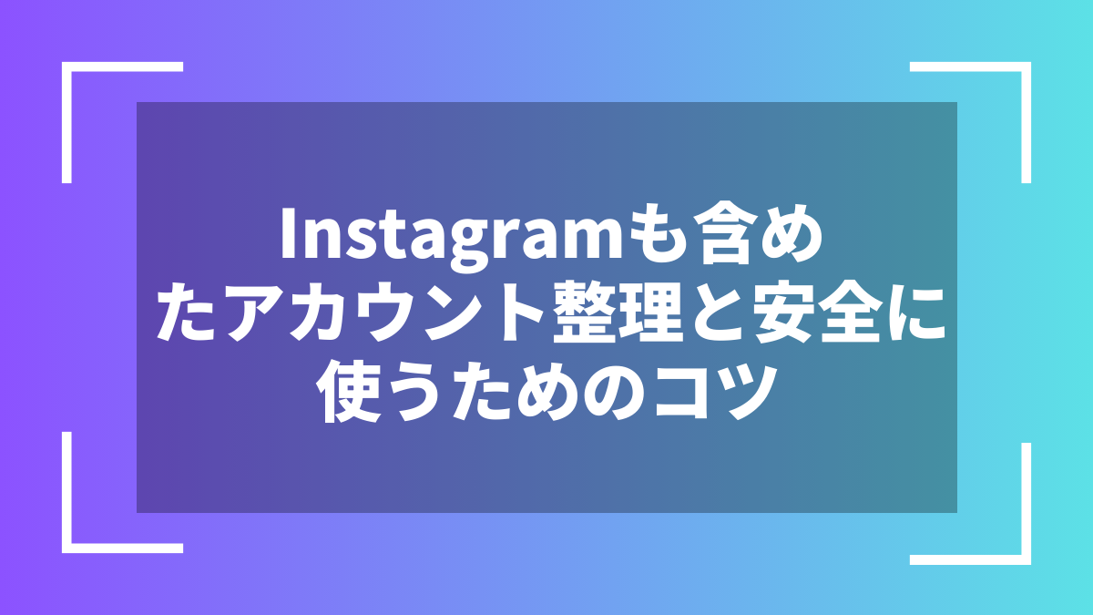 Instagramも含めたアカウント整理と安全に使うためのコツ