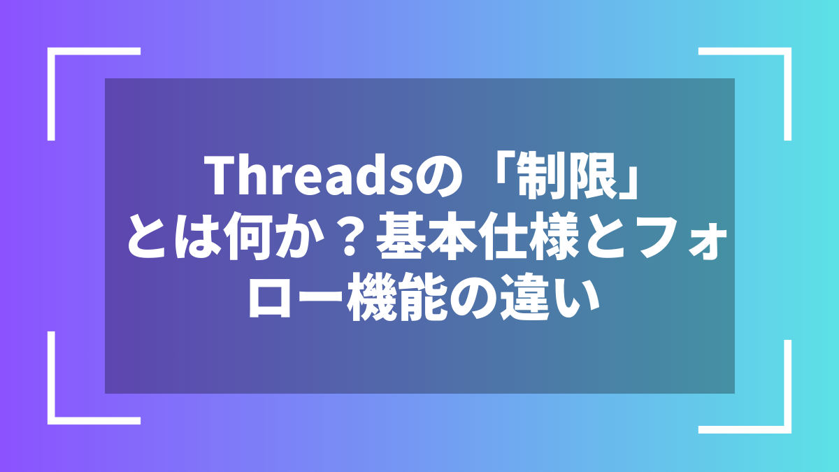 Threadsの「制限」とは何か？基本仕様とフォロー機能の違い