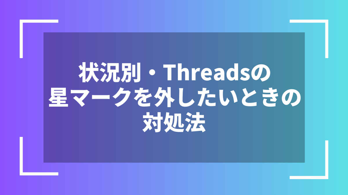 状況別・Threadsの星マークを外したいときの対処法
