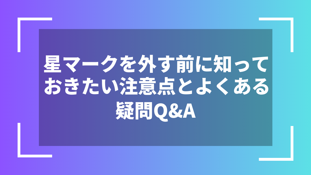 星マークを外す前に知っておきたい注意点とよくある疑問Q&A