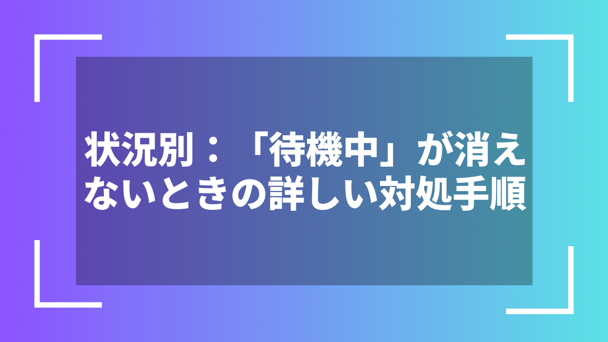 状況別：「待機中」が消えないときの詳しい対処手順