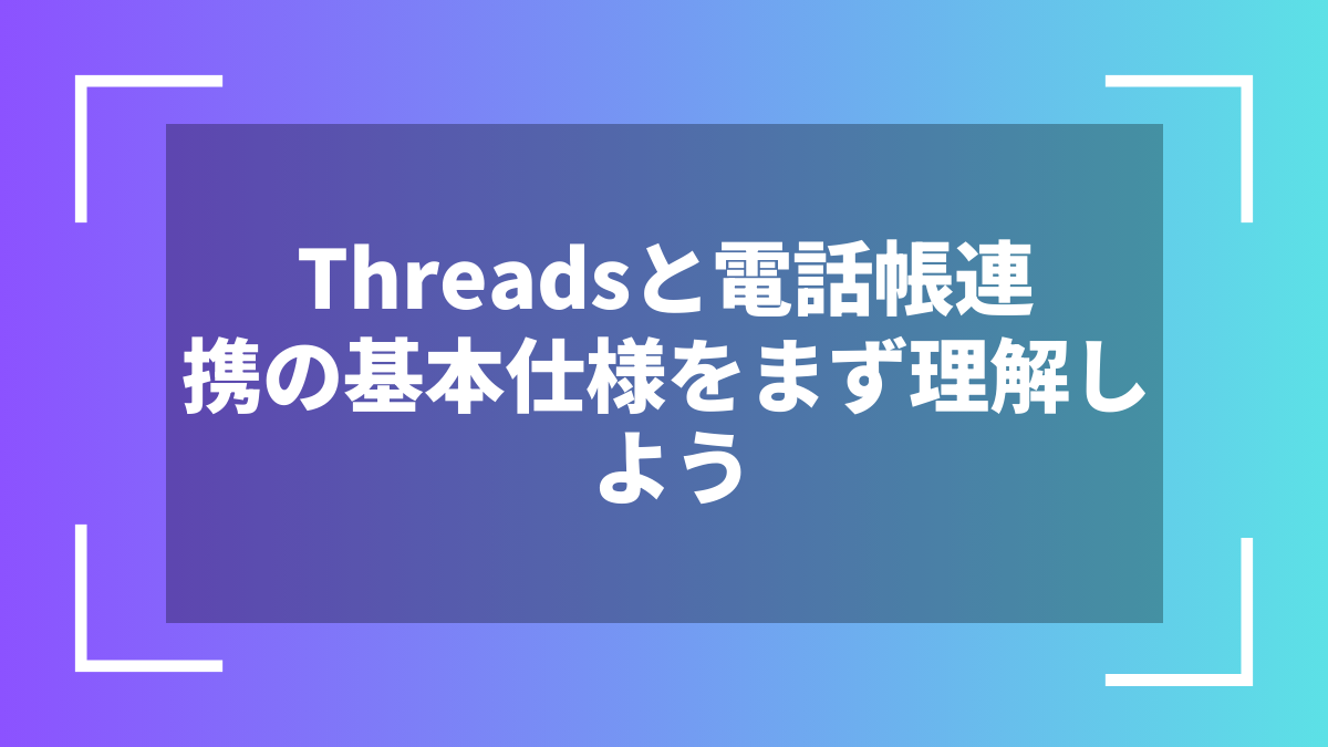 Threadsと電話帳連携の基本仕様をまず理解しよう
