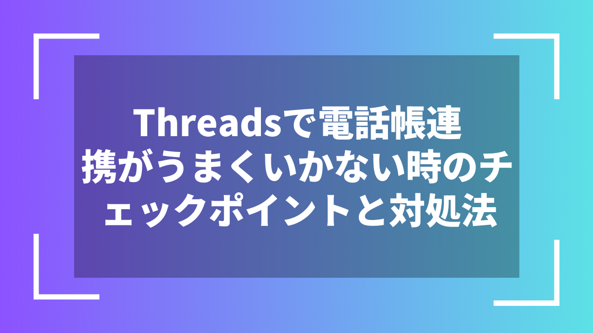 Threadsで電話帳連携がうまくいかない時のチェックポイントと対処法
