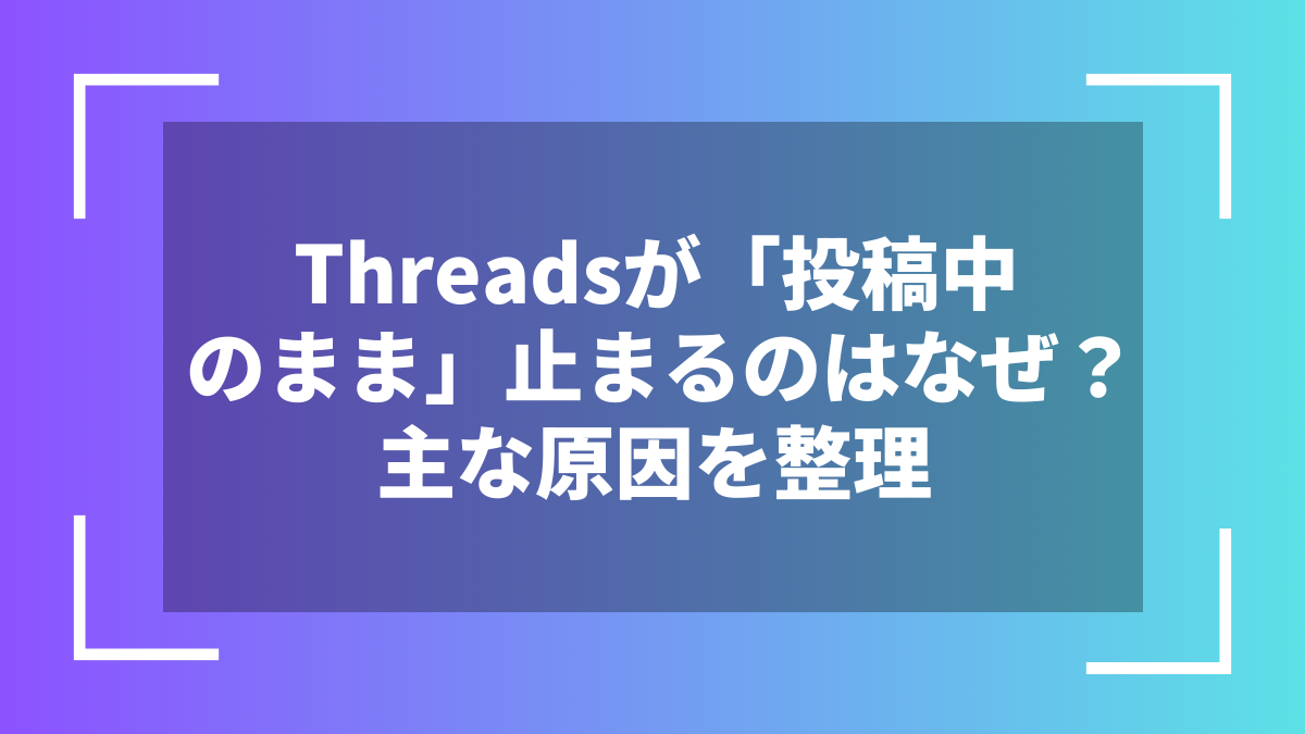 Threadsが「投稿中のまま」止まるのはなぜ？主な原因を整理