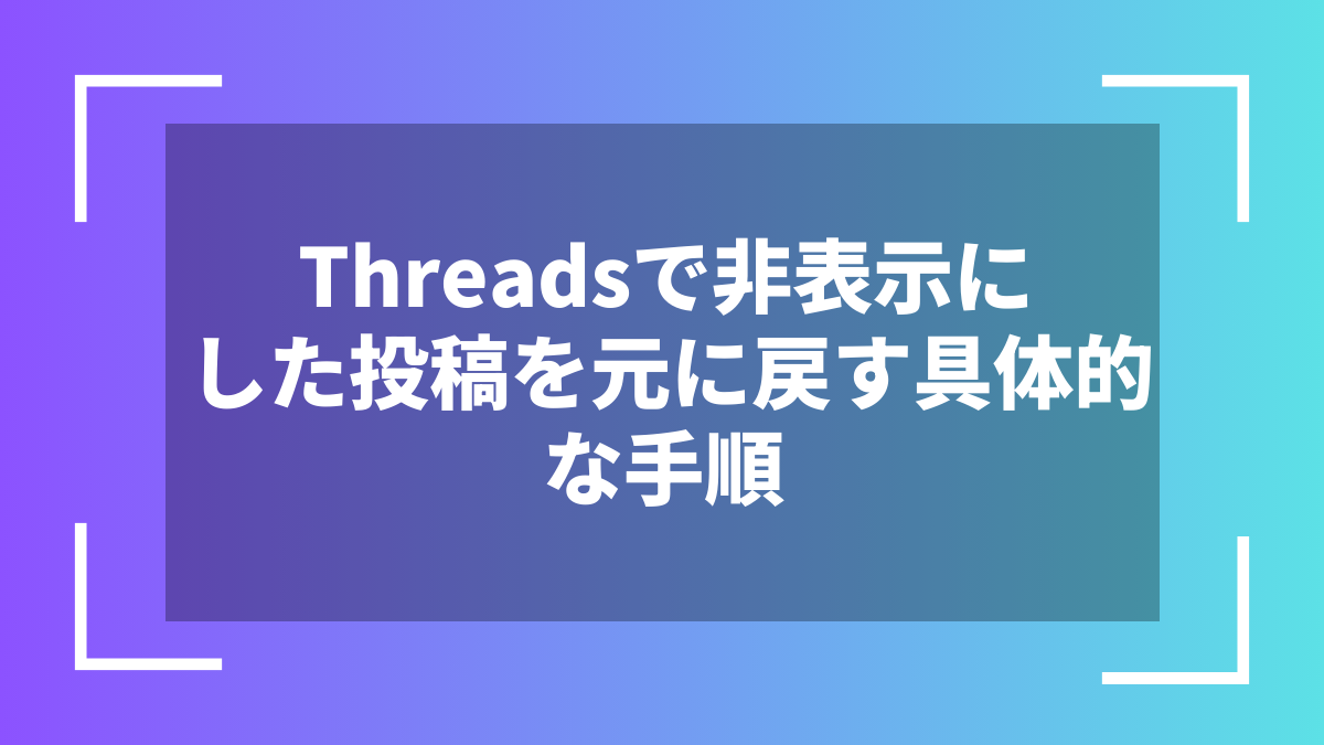 Threadsで非表示にした投稿を元に戻す具体的な手順