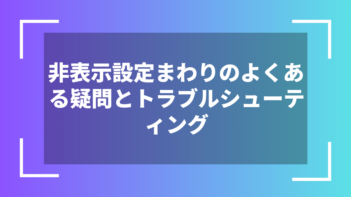 非表示設定まわりのよくある疑問とトラブルシューティング