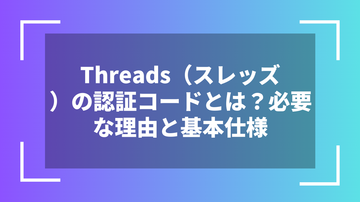 Threads(スレッズ)の認証コードとは?必要な理由と基本仕様