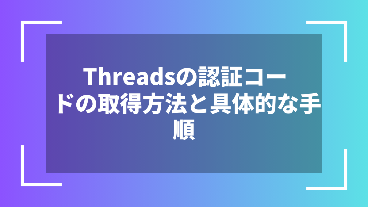 Threadsの認証コードの取得方法と具体的な手順