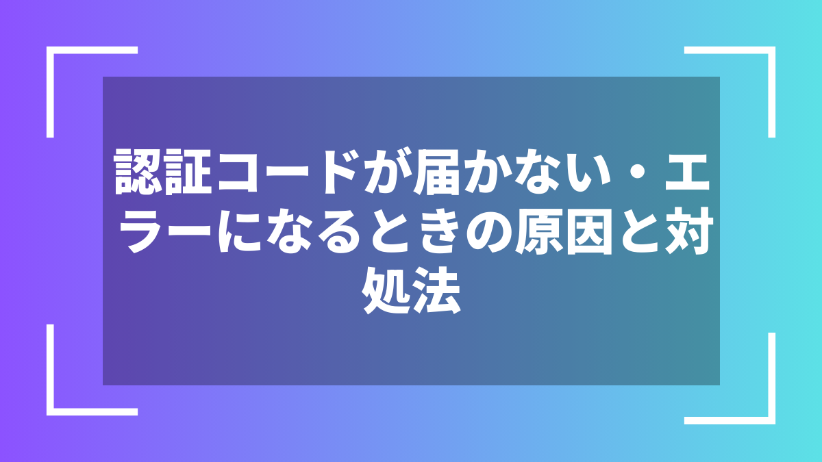 認証コードが届かない・エラーになるときの原因と対処法