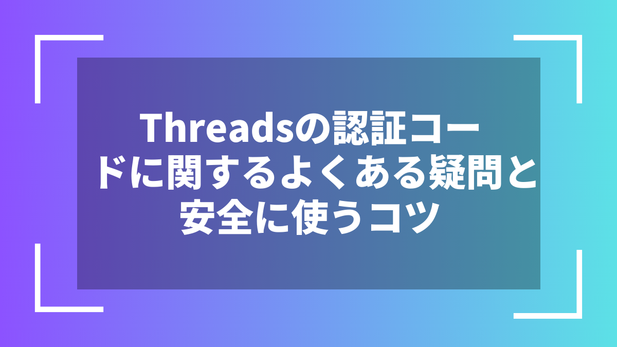 Threadsの認証コードに関するよくある疑問と安全に使うコツ