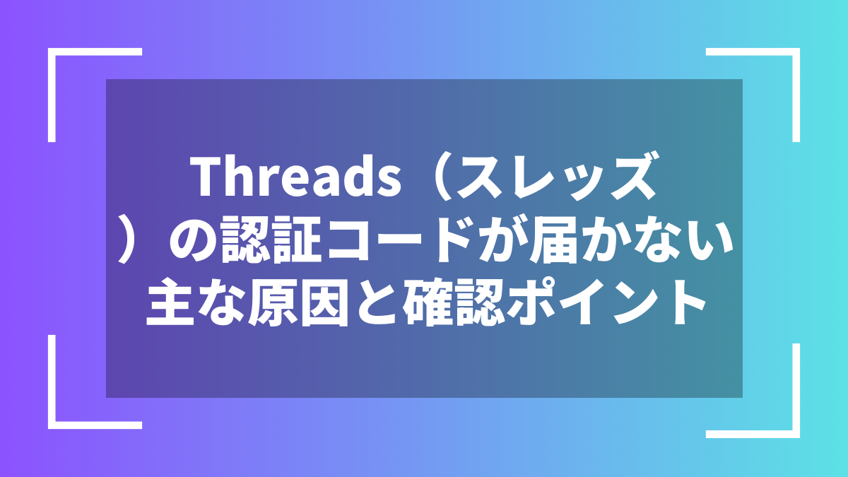 Threads（スレッズ）の認証コードが届かない主な原因と確認ポイント
