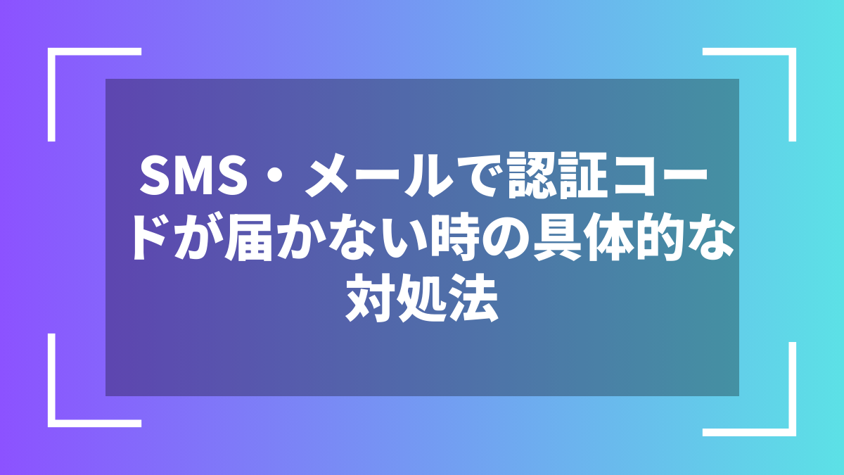 SMS・メールで認証コードが届かない時の具体的な対処法