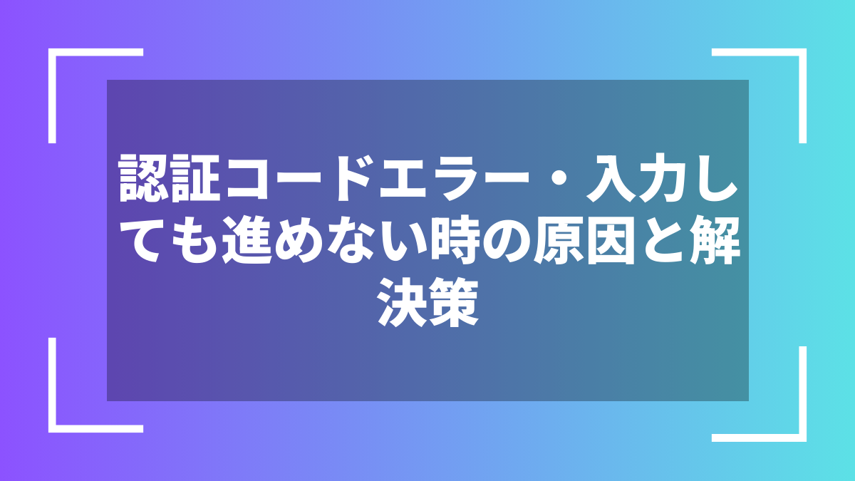 認証コードエラー・入力しても進めない時の原因と解決策