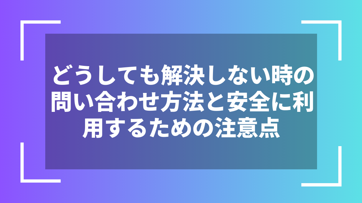 どうしても解決しない時の問い合わせ方法と安全に利用するための注意点
