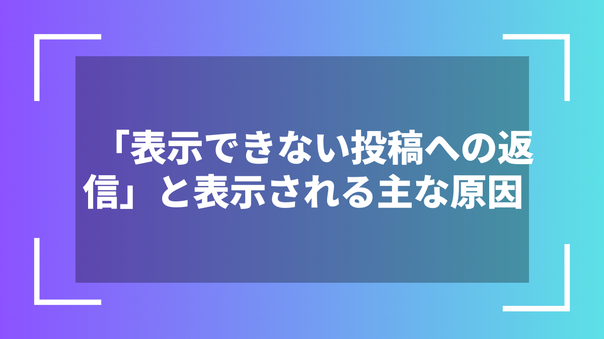 「表示できない投稿への返信」と表示される主な原因
