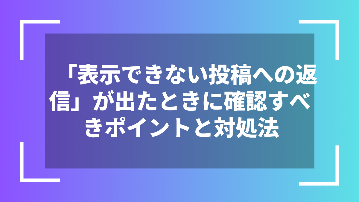 「表示できない投稿への返信」が出たときに確認すべきポイントと対処法