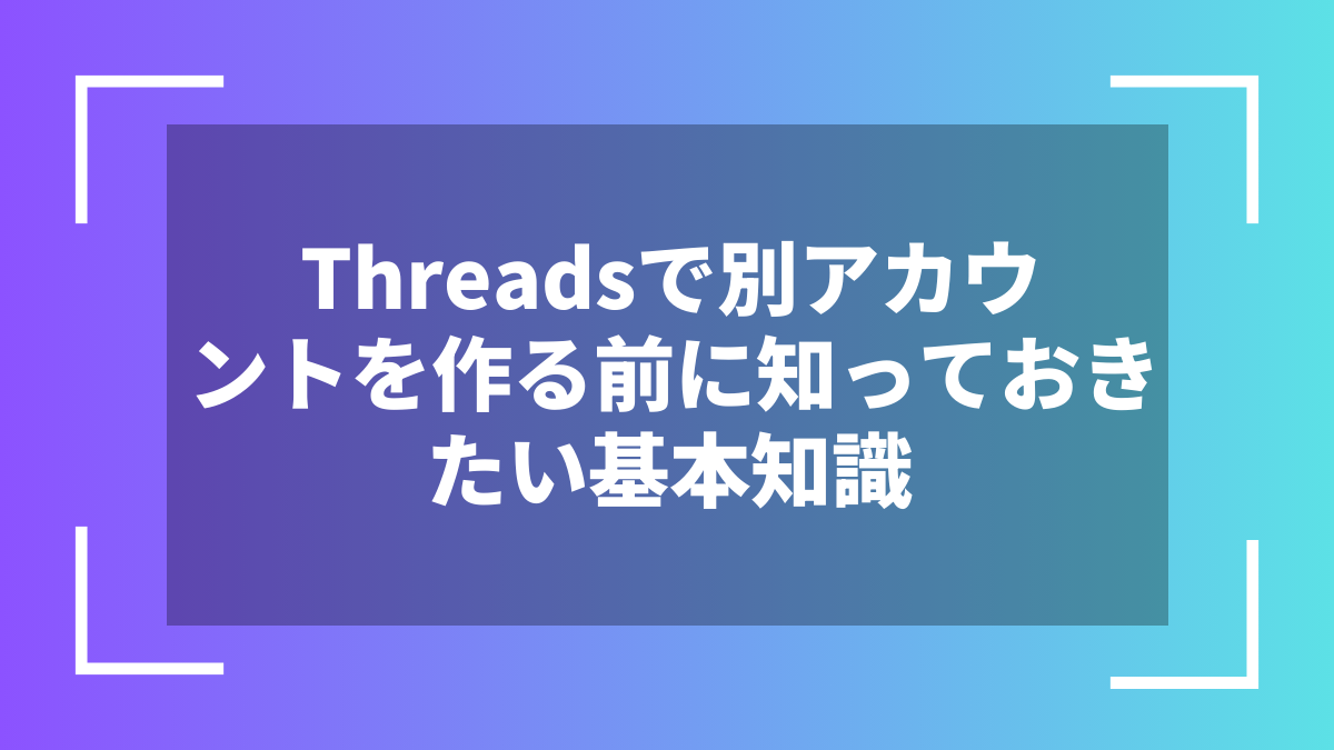Threadsで別アカウントを作る前に知っておきたい基本知識