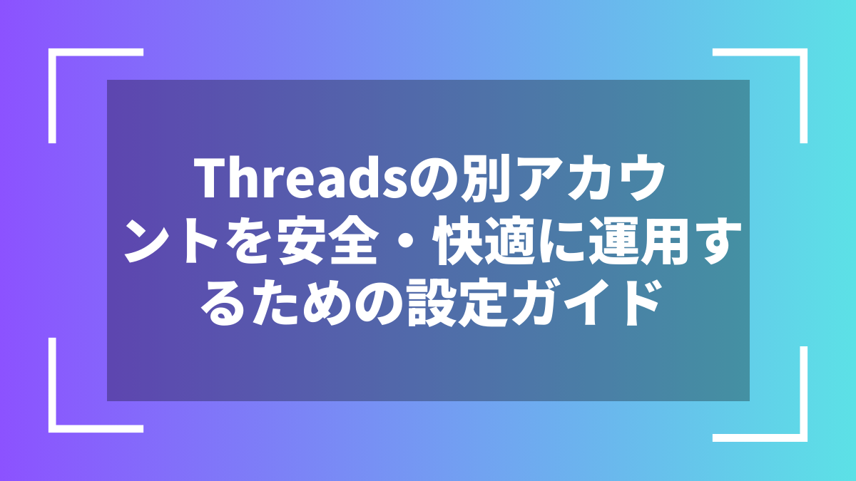 Threadsの別アカウントを安全・快適に運用するための設定ガイド