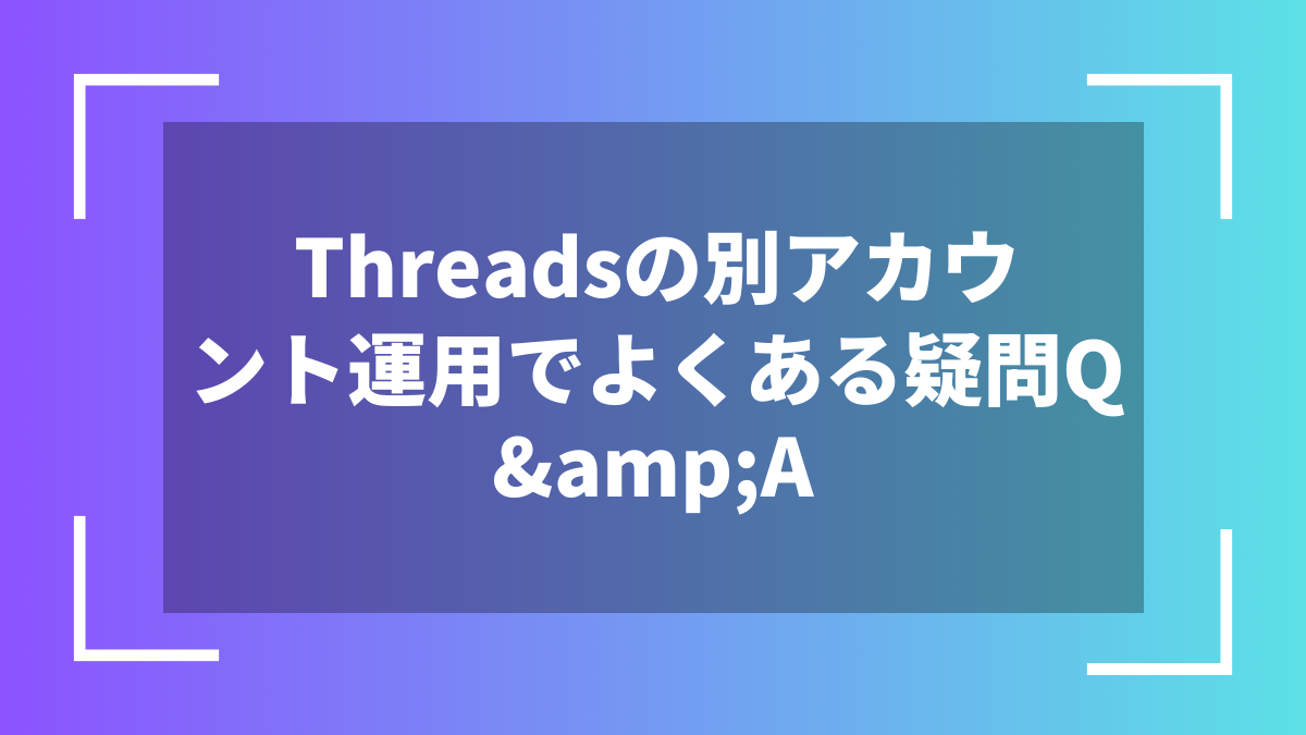 Threadsの別アカウント運用でよくある疑問Q&A