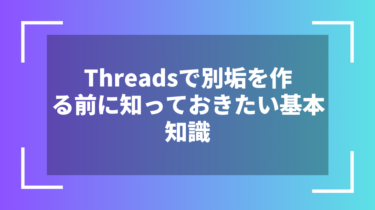 Threadsで別垢を作る前に知っておきたい基本知識