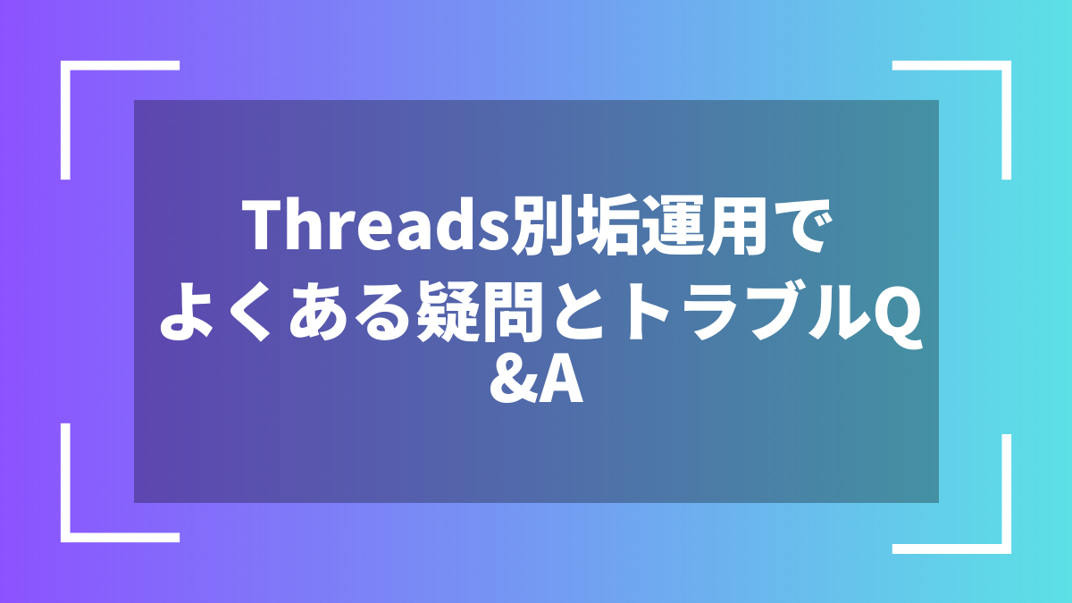 Threads別垢運用でよくある疑問とトラブルQ&A