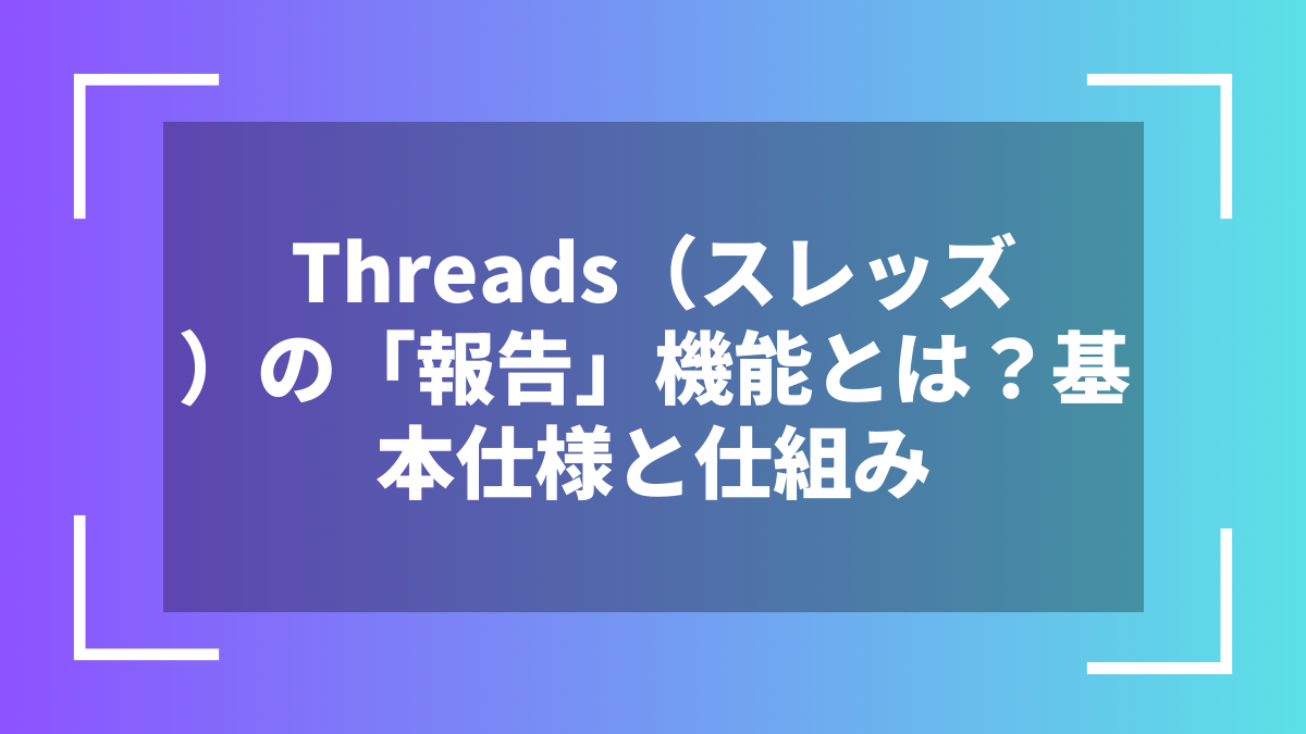 Threads（スレッズ）の「報告」機能とは？基本仕様と仕組み