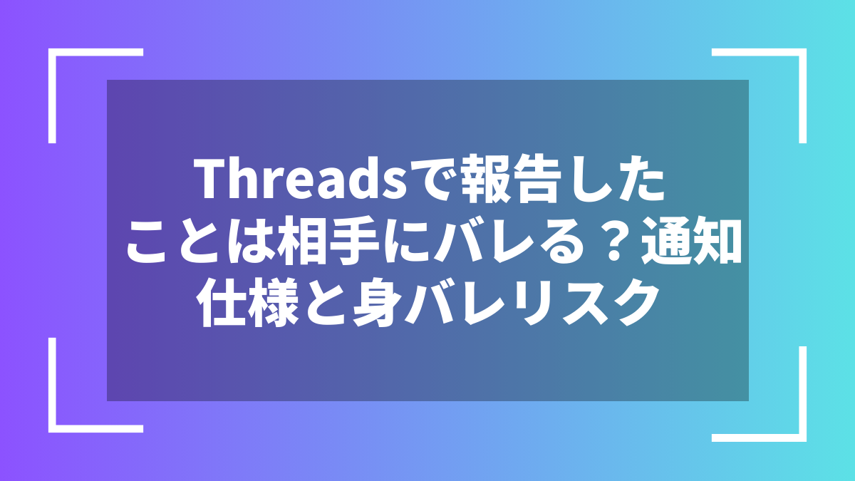 Threadsで報告したことは相手にバレる？通知仕様と身バレリスク