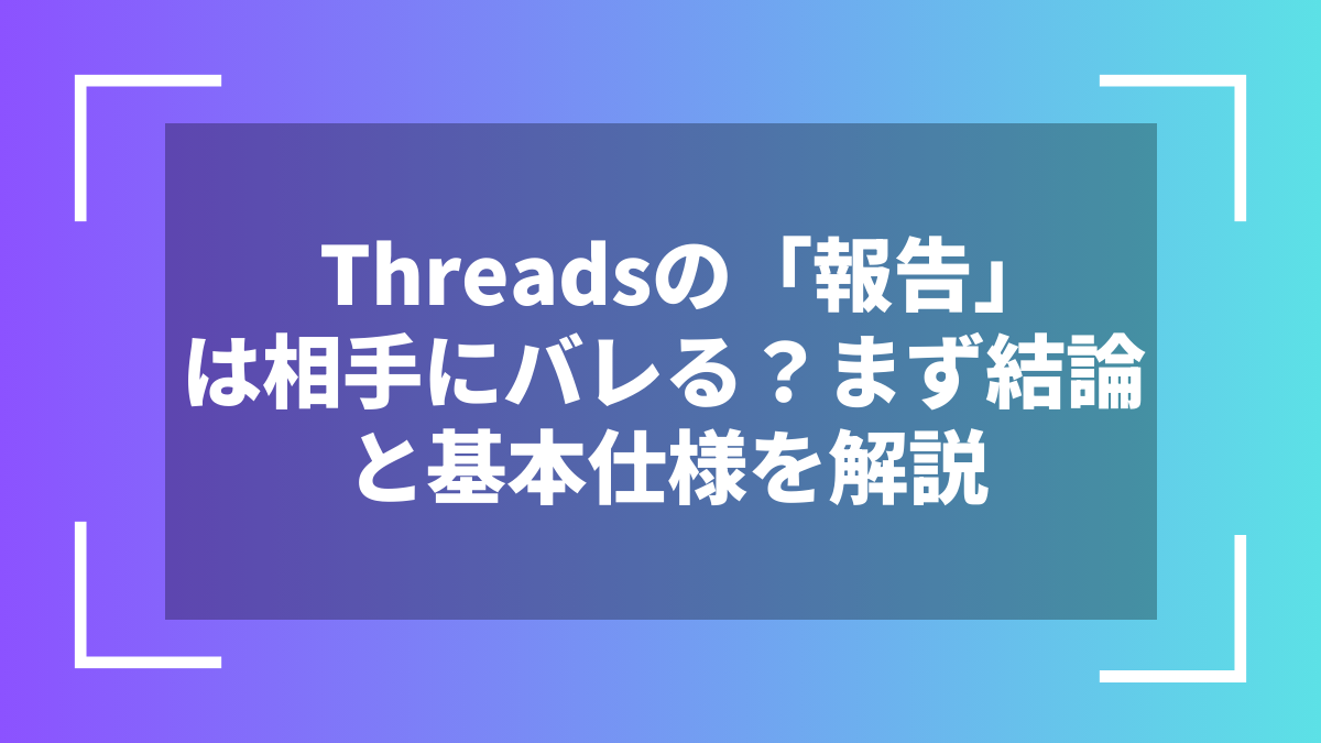 Threadsの「報告」は相手にバレる？まず結論と基本仕様を解説