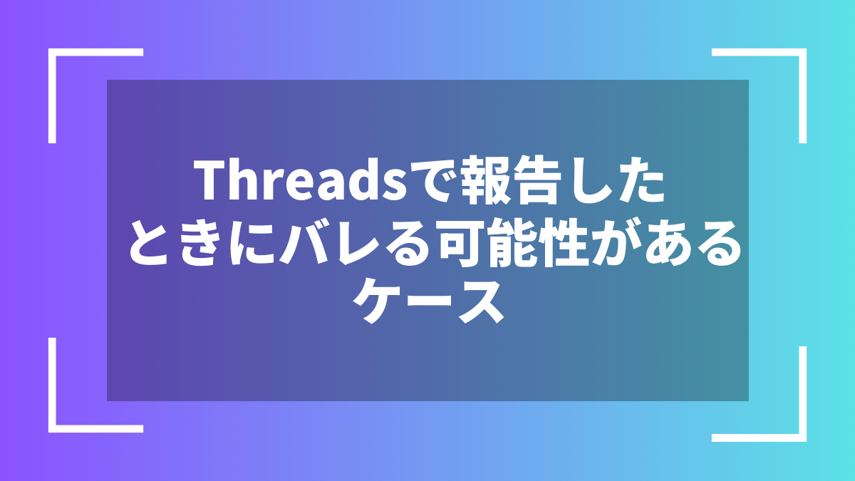 Threadsで報告したときにバレる可能性があるケース