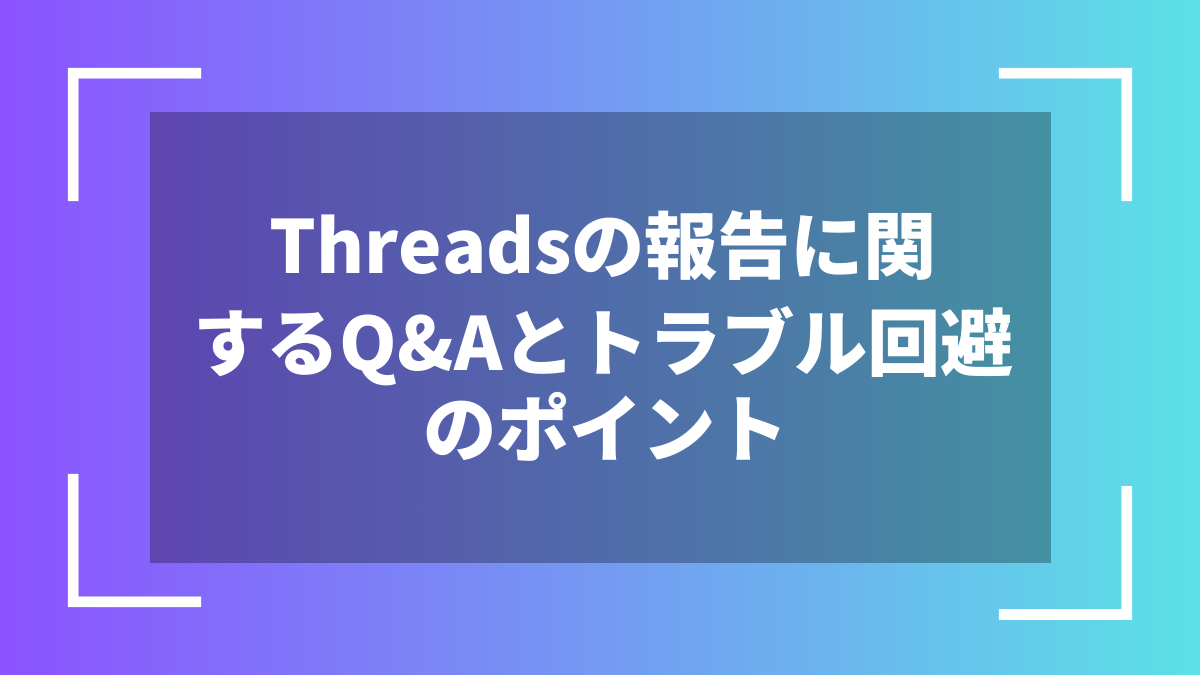 Threadsの報告に関するQ&Aとトラブル回避のポイント