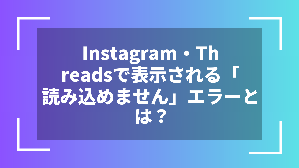 Instagram・Threadsで表示される「読み込めません」エラーとは？