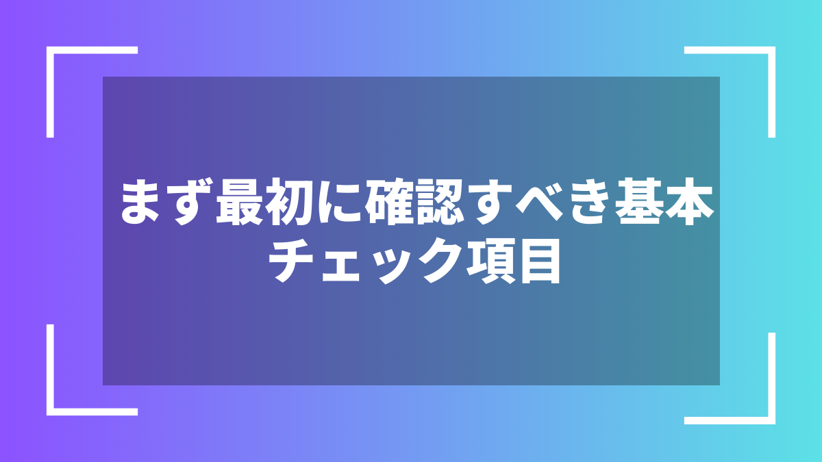 まず最初に確認すべき基本チェック項目