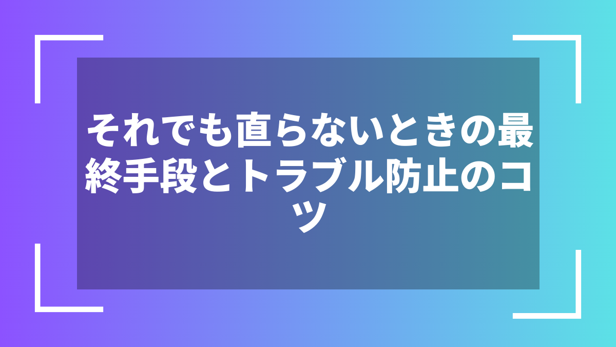 それでも直らないときの最終手段とトラブル防止のコツ
