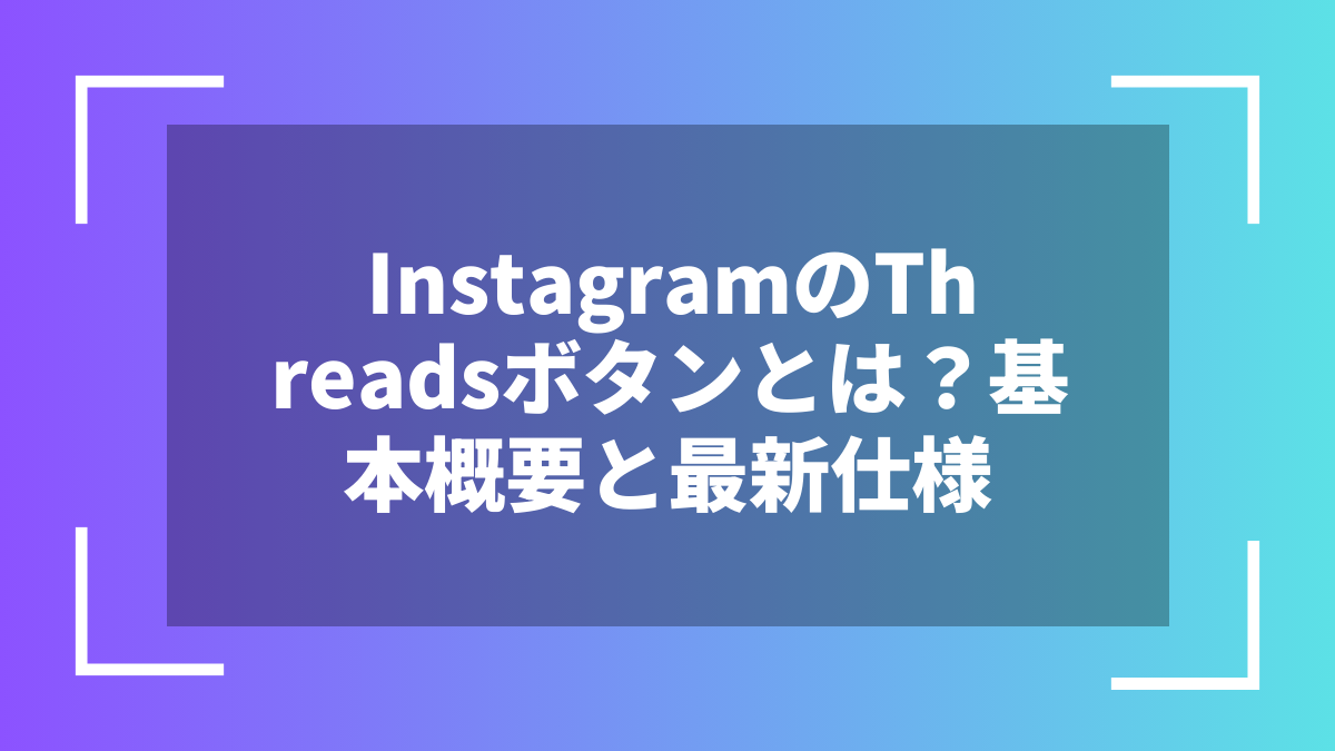 InstagramのThreadsボタンとは？基本概要と最新仕様