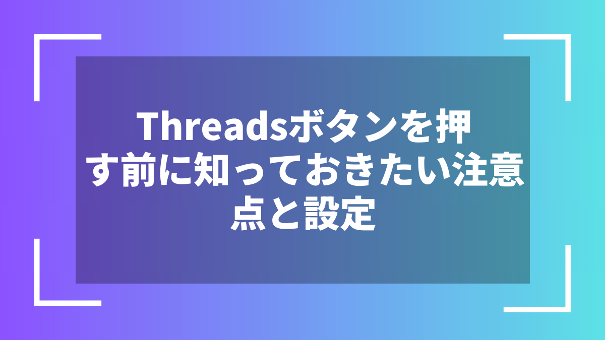Threadsボタンを押す前に知っておきたい注意点と設定