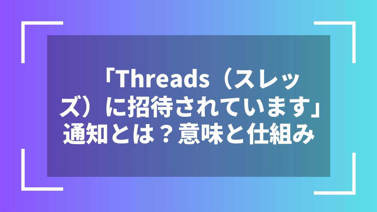 「Threads（スレッズ）に招待されています」通知とは？意味と仕組み