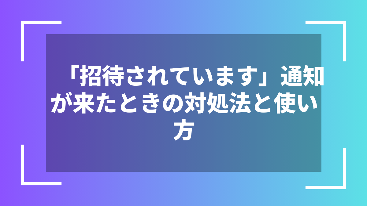 「招待されています」通知が来たときの対処法と使い方