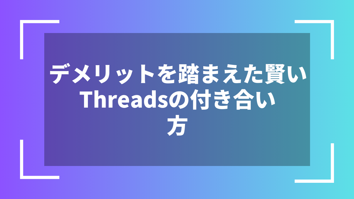 デメリットを踏まえた賢いThreadsの付き合い方