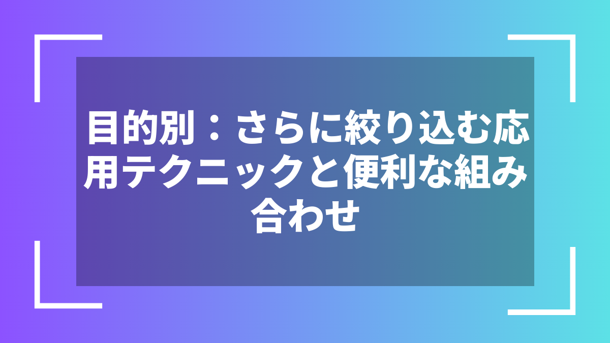 目的別：さらに絞り込む応用テクニックと便利な組み合わせ