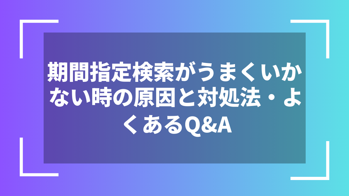 期間指定検索がうまくいかない時の原因と対処法・よくあるQ&A