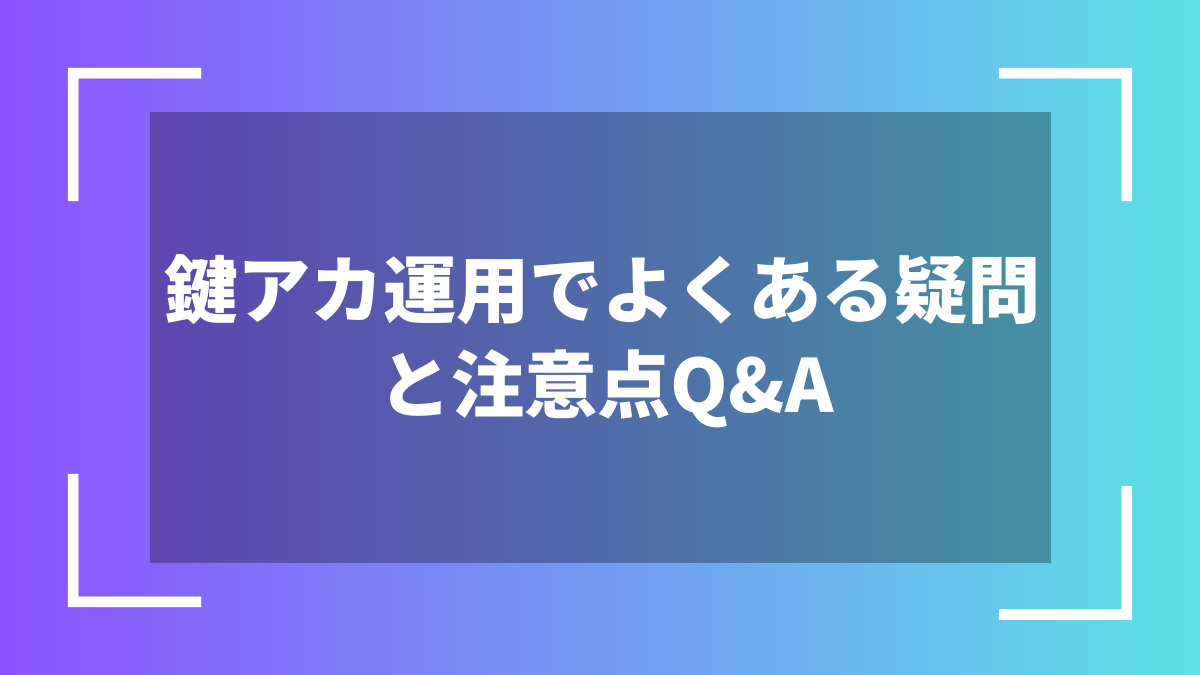鍵アカ運用でよくある疑問と注意点Q&A