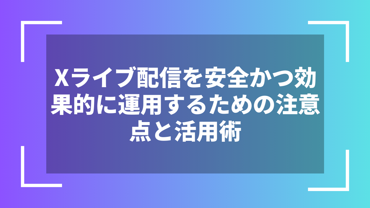 Xライブ配信を安全かつ効果的に運用するための注意点と活用術