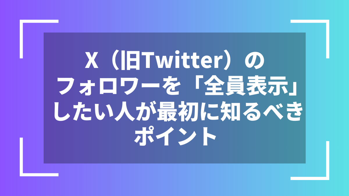 X(旧Twitter)のフォロワーを「全員表示」したい人が最初に知るべきポイント